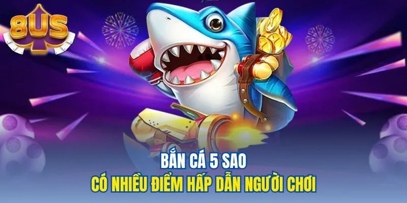 Bắn cá 5 sao có nhiều điểm hấp dẫn người chơi