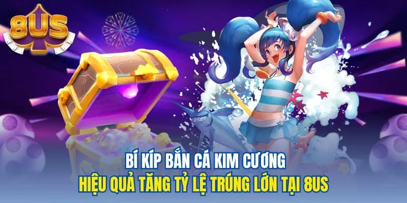 Bí kíp bắn cá kim cương hiệu quả tăng tỷ lệ trúng lớn tại 8us