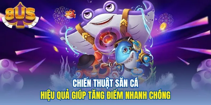 Chiến thuật săn cá hiệu quả giúp tăng điểm nhanh chóng
