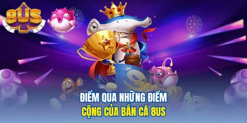 Điểm qua những điểm cộng của bắn cá 8us