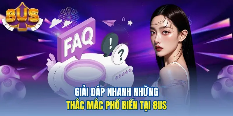 Giải đáp nhanh những thắc mắc phổ biến tại 8US